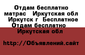 Отдам бесплатно матрас - Иркутская обл., Иркутск г. Бесплатное » Отдам бесплатно   . Иркутская обл.